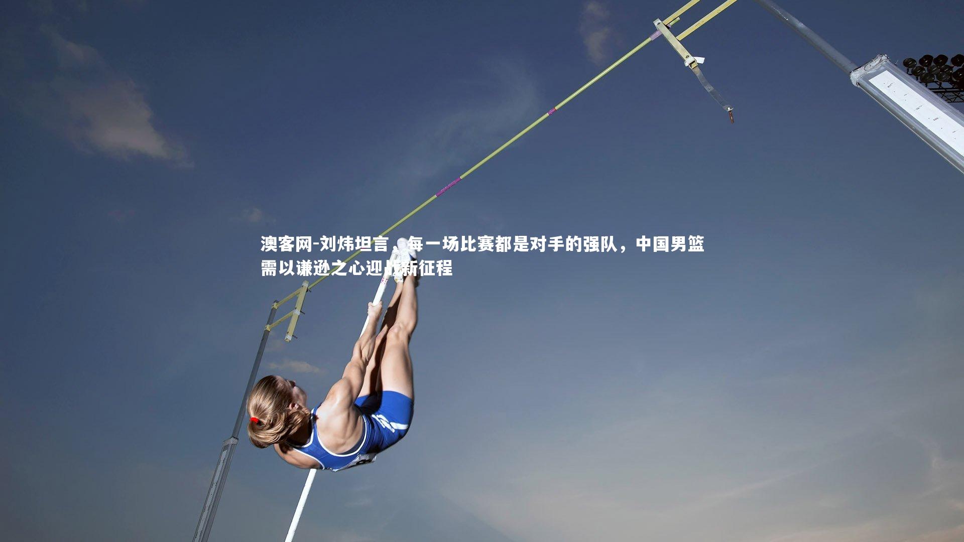 刘炜坦言，每一场比赛都是对手的强队，中国男篮需以谦逊之心迎战新征程