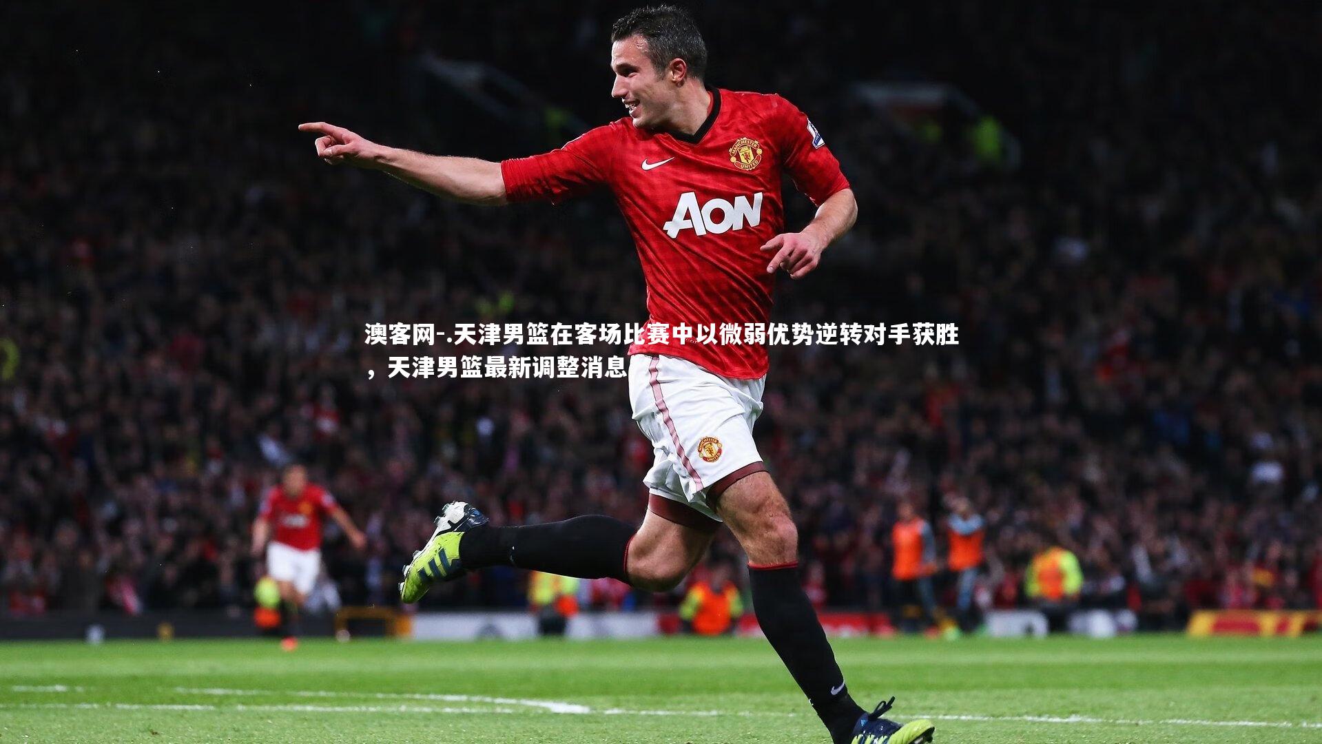 澳客网-.天津男篮在客场比赛中以微弱优势逆转对手获胜，天津男篮最新调整消息