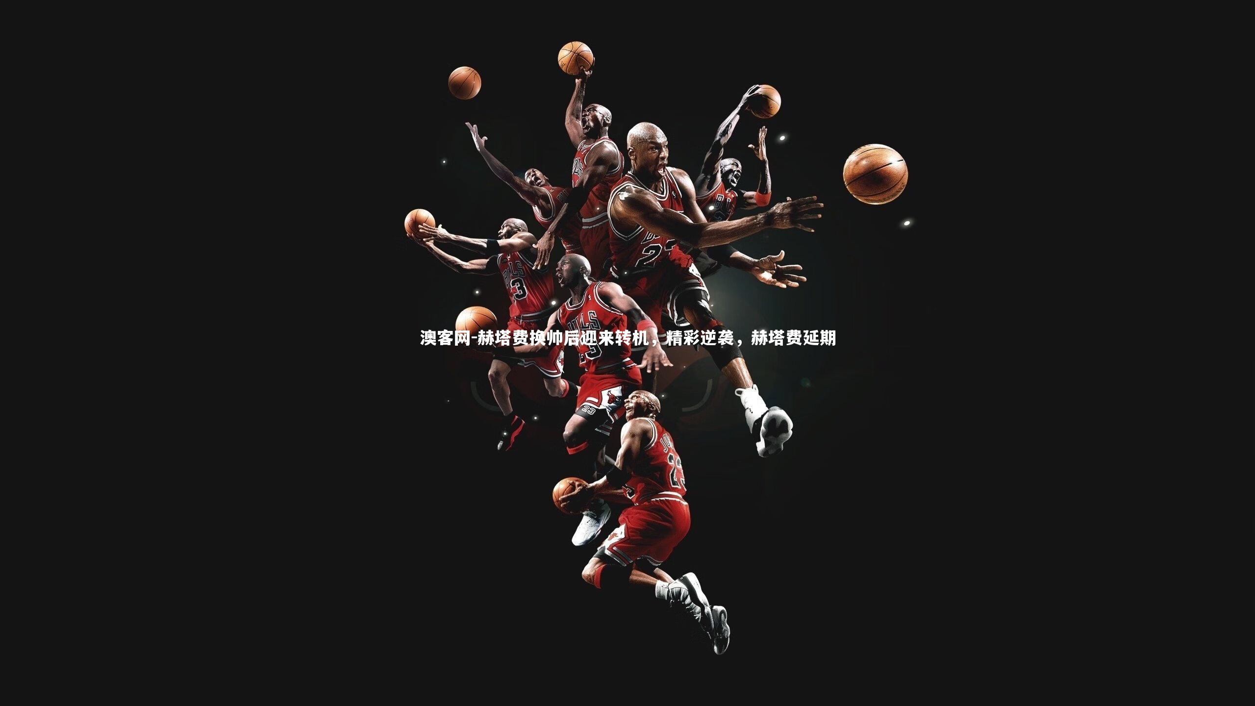 赫塔费换帅后迎来转机，精彩逆袭，赫塔费延期