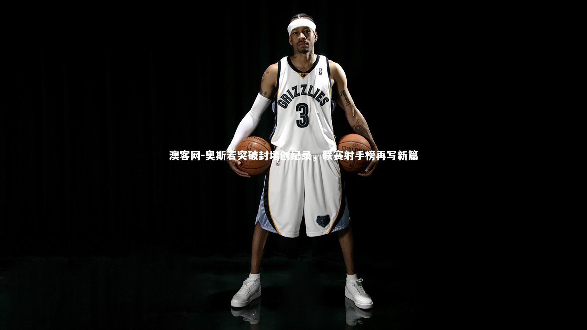 奥斯若突破封堵创纪录，联赛射手榜再写新篇