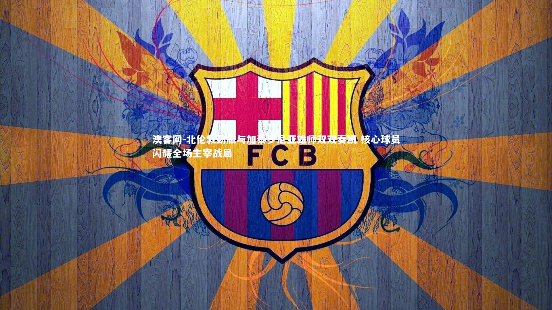 澳客网-北伦敦劲旅与加泰罗尼亚雄师双双奏凯 核心球员闪耀全场主宰战局