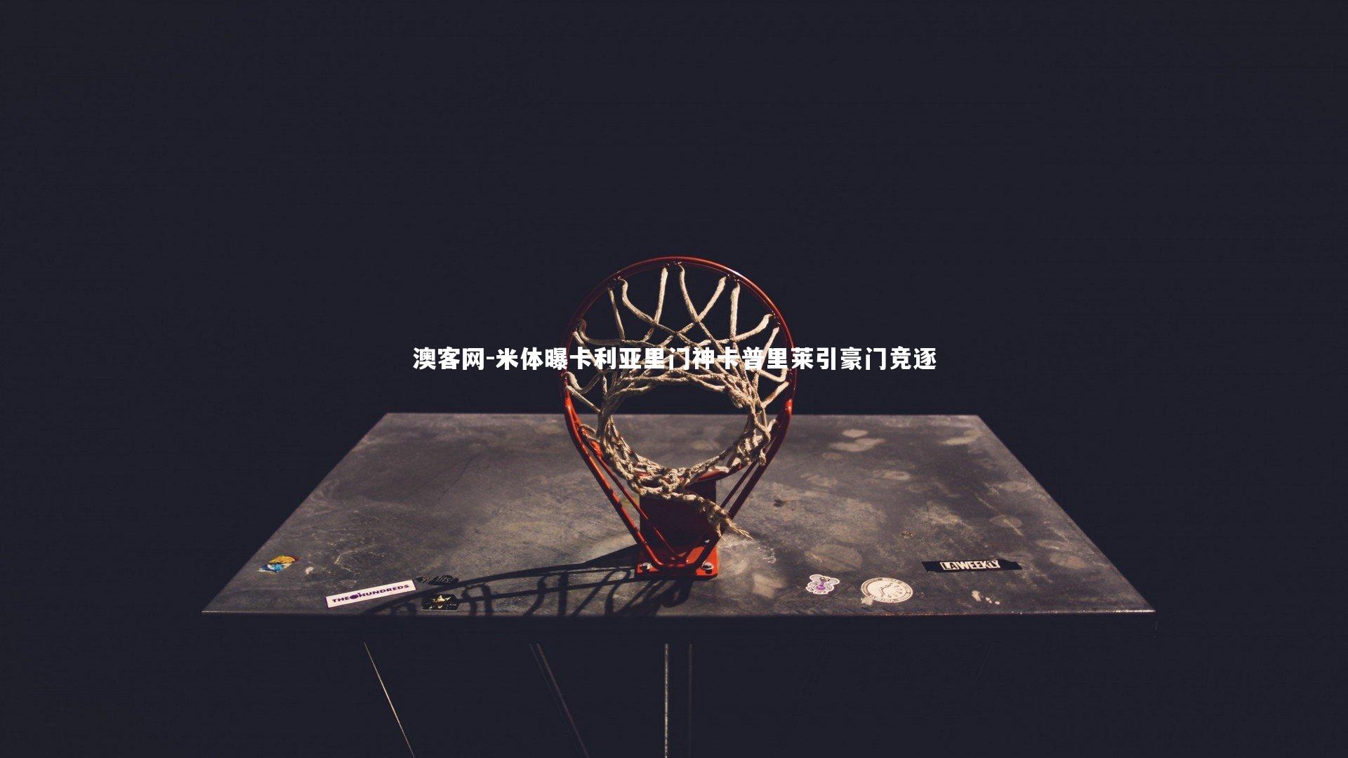 澳客网-米体曝卡利亚里门神卡普里莱引豪门竞逐